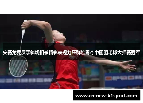 安赛龙凭反手斜线扣杀精彩表现力压群雄勇夺中国羽毛球大师赛冠军