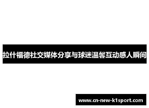 拉什福德社交媒体分享与球迷温馨互动感人瞬间