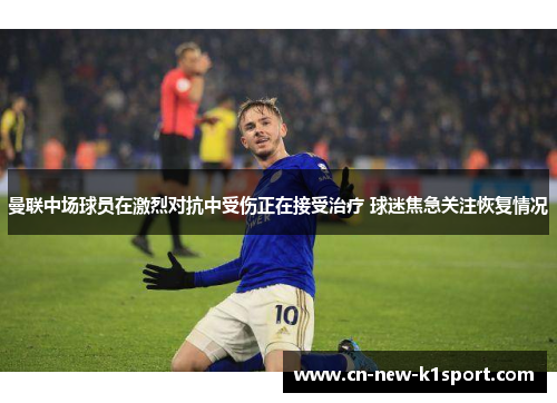 曼联中场球员在激烈对抗中受伤正在接受治疗 球迷焦急关注恢复情况
