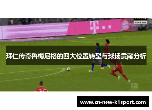 拜仁传奇鲁梅尼格的四大位置转型与球场贡献分析