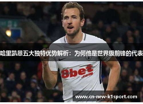 哈里凯恩五大独特优势解析：为何他是世界级前锋的代表