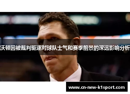 沃顿因被裁判驱逐对球队士气和赛季前景的深远影响分析