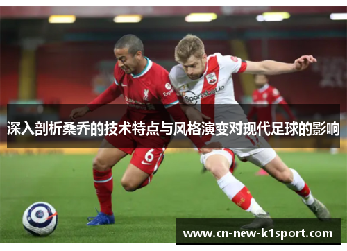 深入剖析桑乔的技术特点与风格演变对现代足球的影响