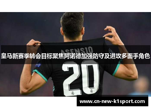 皇马新赛季转会目标聚焦阿诺德加强防守及进攻多面手角色