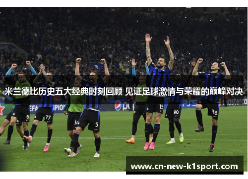 米兰德比历史五大经典时刻回顾 见证足球激情与荣耀的巅峰对决