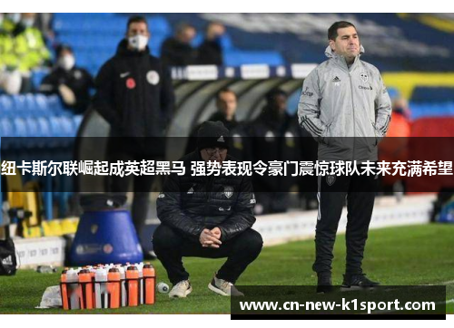 纽卡斯尔联崛起成英超黑马 强势表现令豪门震惊球队未来充满希望