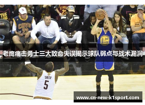 老鹰痛击勇士三大致命失误揭示球队弱点与战术漏洞