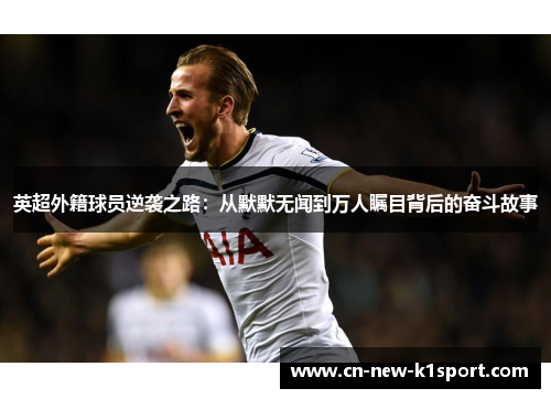 英超外籍球员逆袭之路：从默默无闻到万人瞩目背后的奋斗故事