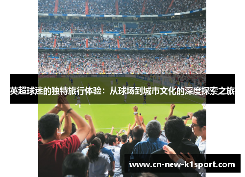 英超球迷的独特旅行体验：从球场到城市文化的深度探索之旅