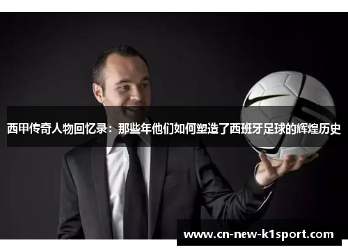西甲传奇人物回忆录：那些年他们如何塑造了西班牙足球的辉煌历史