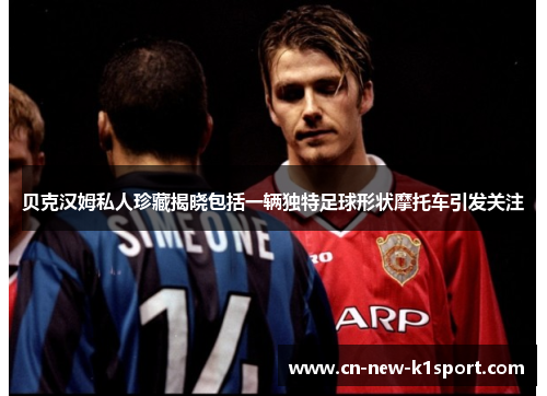 贝克汉姆私人珍藏揭晓包括一辆独特足球形状摩托车引发关注