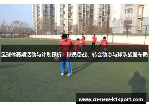 足球休赛期活动与计划探析：球员备战、转会动态与球队战略布局