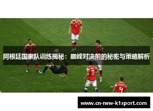阿根廷国家队训练揭秘：巅峰对决前的秘密与策略解析