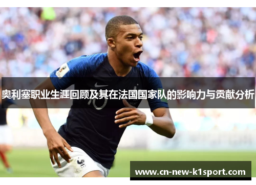 奥利塞职业生涯回顾及其在法国国家队的影响力与贡献分析