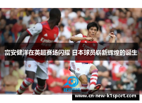 富安健洋在英超赛场闪耀 日本球员崭新辉煌的诞生