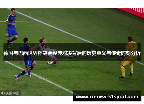 德国与巴西世界杯决赛经典对决背后的历史意义与传奇时刻分析