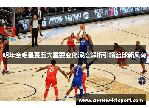 明年全明星赛五大重要变化深度解析引领篮球新风潮