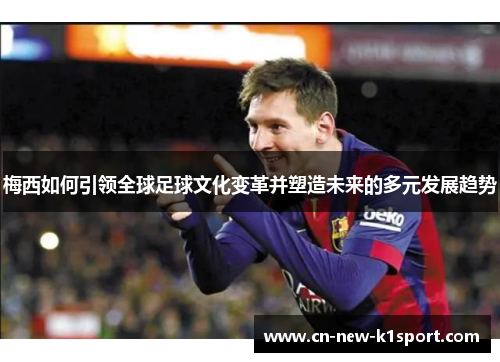 梅西如何引领全球足球文化变革并塑造未来的多元发展趋势