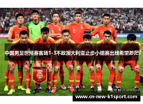 中国男足世预赛客场1-3不敌澳大利亚止步小组赛出线希望渺茫