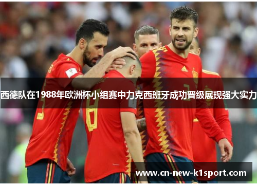 西德队在1988年欧洲杯小组赛中力克西班牙成功晋级展现强大实力