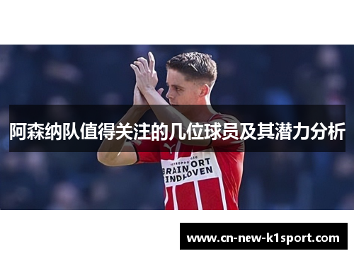 阿森纳队值得关注的几位球员及其潜力分析